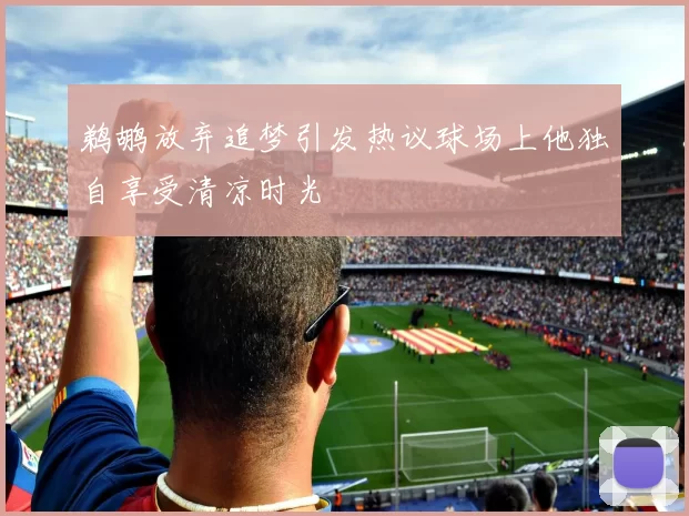 鹈鹕放弃追梦引发热议球场上他独自享受清凉时光