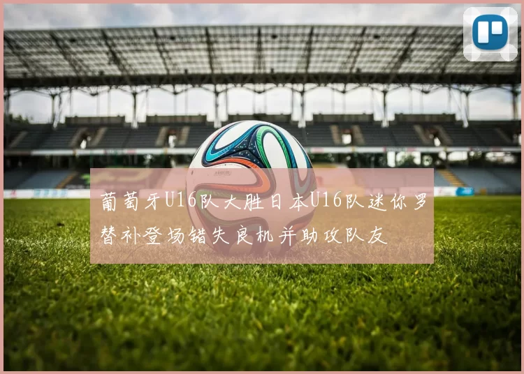 葡萄牙U16队大胜日本U16队迷你罗替补登场错失良机并助攻队友